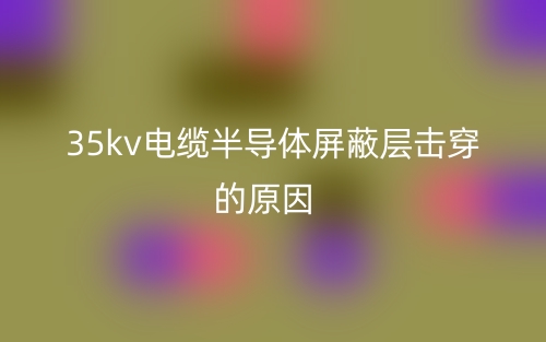35kv电缆半导体屏蔽层击穿的原因(图1)