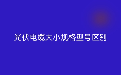 光伏电缆大小规格型号区别是什么？(图1)