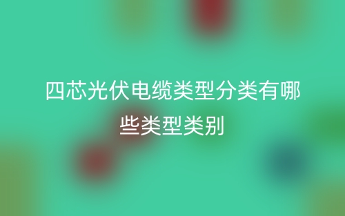 四芯光伏电缆类型分类有哪些类型类别？(图1)