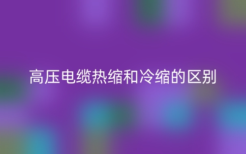 高压电缆热缩和冷缩的区别是什么？(图1)