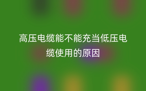 高压电缆能不能充当低压电缆使用的原因是什么？(图1)