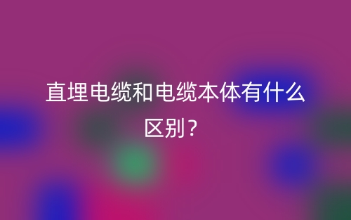 直埋电缆和电缆本体有什么区别？(图1)