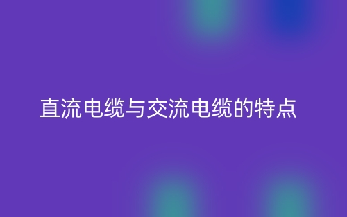 直流电缆与交流电缆的特点是什么？(图1)