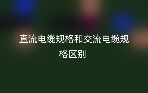 直流电缆规格和交流电缆规格区别是什么？(图1)