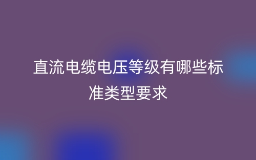 直流电缆电压等级有哪些标准类型要求？(图1)