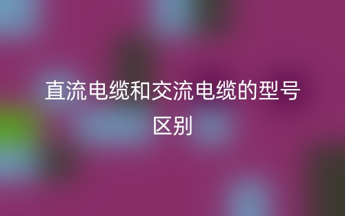 直流电缆和交流电缆的型号区别是什么？(图1)