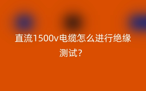 直流1500v电缆怎么进行绝缘测试？(图1)