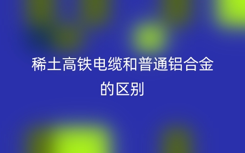 稀土高铁电缆和普通铝合金的区别是什么？(图1)