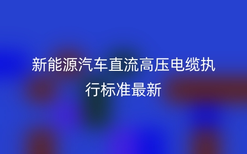 新能源汽车直流高压电缆执行标准最新(图1)