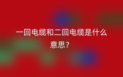 一回电缆和二回电缆是什么意思？(图1)