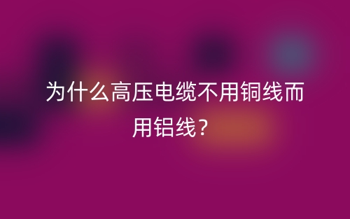 为什么高压电缆不用铜线而用铝线？(图1)