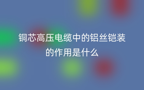 铜芯高压电缆中的铝丝铠装的作用是什么？(图1)