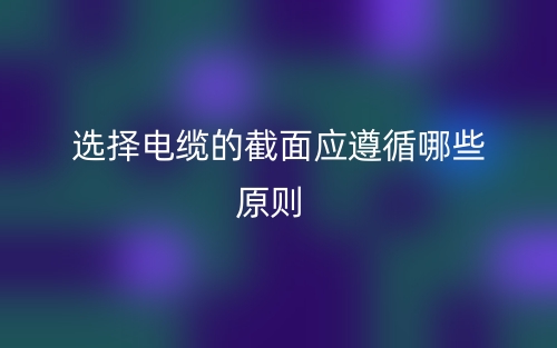 选择电缆的截面应遵循哪些原则?(图1)