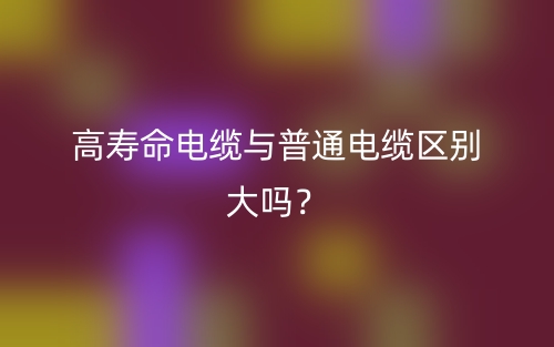 高寿命电缆与普通电缆区别大吗？(图1)