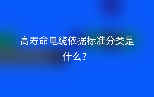 高寿命电缆依据标准分类是什么？(图1)