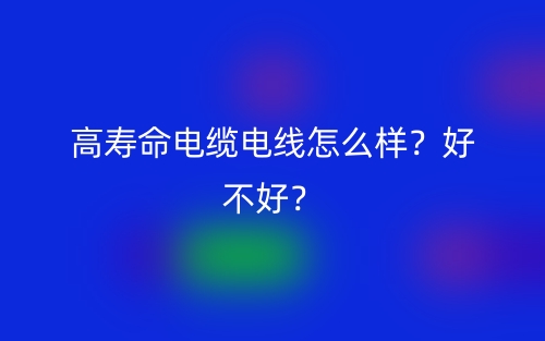高寿命电缆电线怎么样？好不好？(图1)
