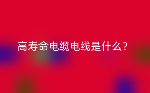 高寿命电缆电线是什么？(图1)