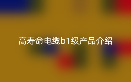 高寿命电缆b1级产品介绍(图1)