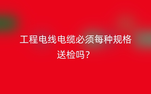 工程电线电缆必须每种规格送检吗？(图1)