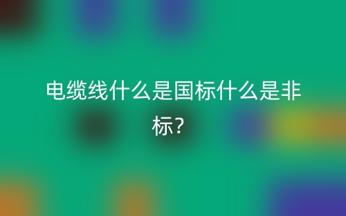 电缆线什么是国标什么是非标？(图1)