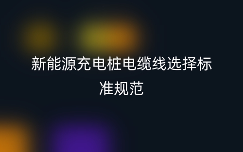 新能源充电桩电缆线选择标准规范(图1)
