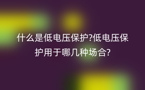 什么是低电压保护?低电压保护用于哪几种场合?(图1)