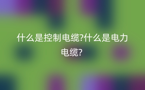 什么是控制电缆?什么是电力电缆?(图1)