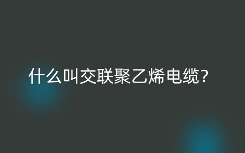 什么叫交联聚乙烯电缆？(图1)