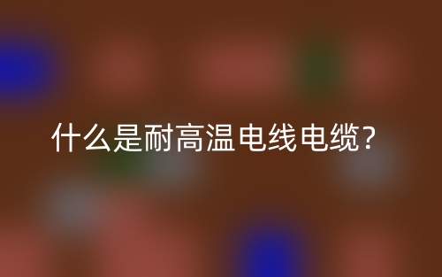 什么是耐高温电线电缆？(图1)