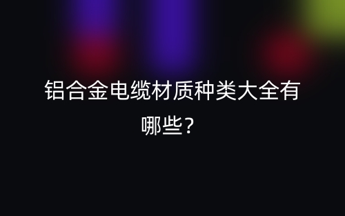 铝合金电缆材质种类大全有哪些？(图1)