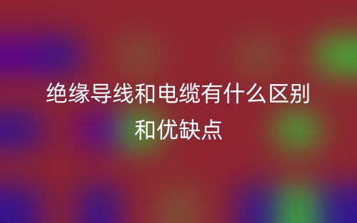 绝缘导线和电缆有什么区别和优缺点(图1)