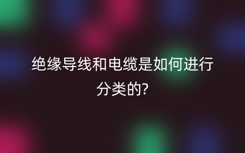 绝缘导线和电缆是如何进行分类的?(图1)
