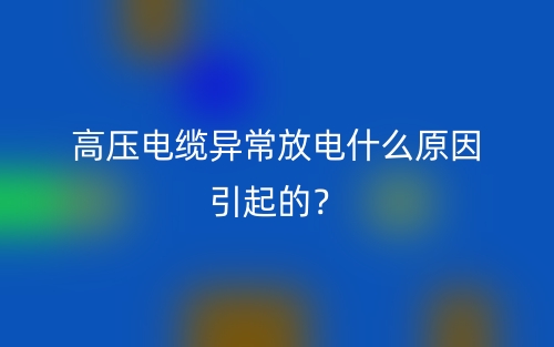 高压电缆异常放电什么原因引起的？(图1)