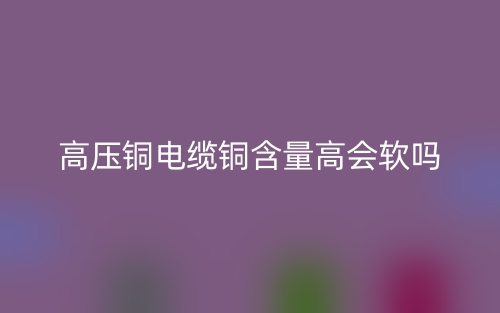 高压铜电缆铜含量高会软吗?(图1)