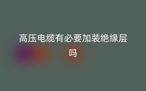高压电缆有必要加装绝缘层吗？(图1)