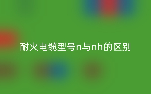 耐火电缆型号n与nh的区别是什么？(图1)
