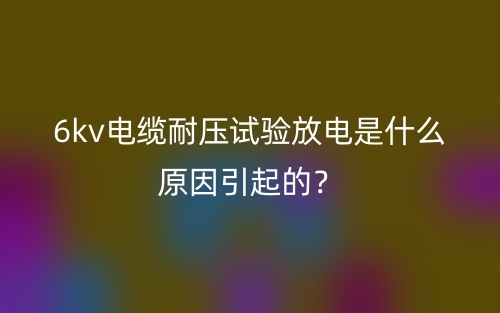 6kv电缆耐压试验放电是什么原因引起的？(图1)