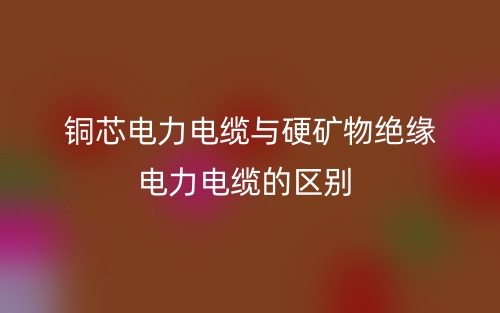 铜芯电力电缆与硬矿物绝缘电力电缆的区别是什么？(图1)