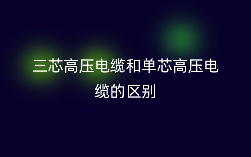 三芯高压电缆和单芯高压电缆的区别是什么？(图1)