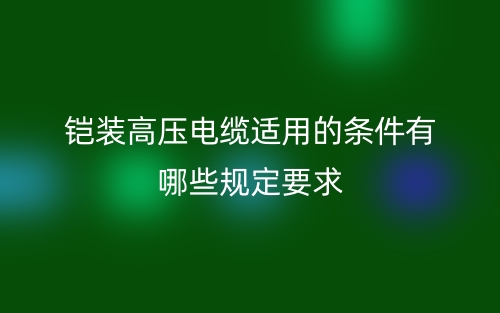 铠装高压电缆适用的条件有哪些规定要求？(图1)
