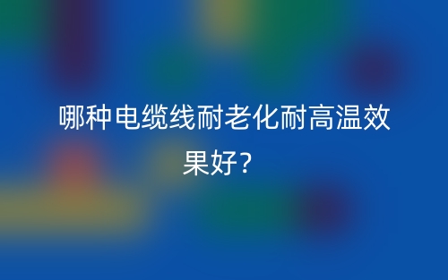 哪种电缆线耐老化耐高温效果好？(图1)