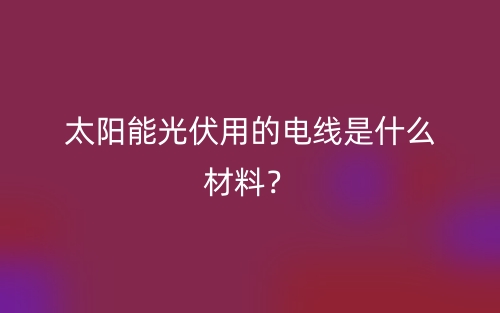 太阳能光伏用的电线是什么材料？(图1)