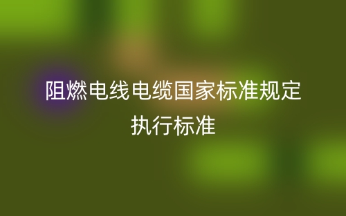 阻燃电线电缆国家标准规定执行标准是什么？(图1)