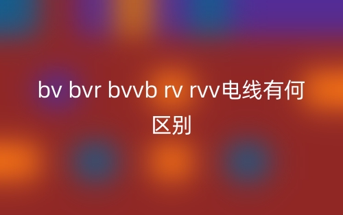 bv bvr bvvb rv rvv电线有何区别？(图1)