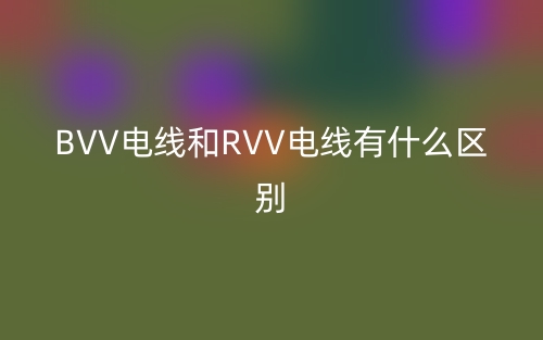 BVV电线和RVV电线有什么区别？(图1)