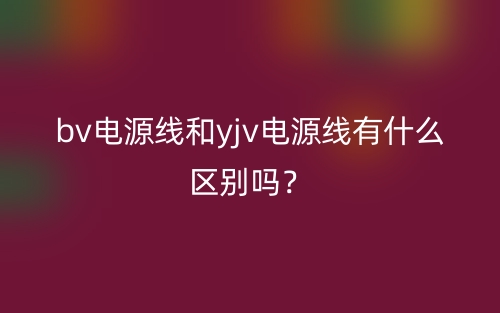 bv电源线和yjv电源线有什么区别吗？(图1)