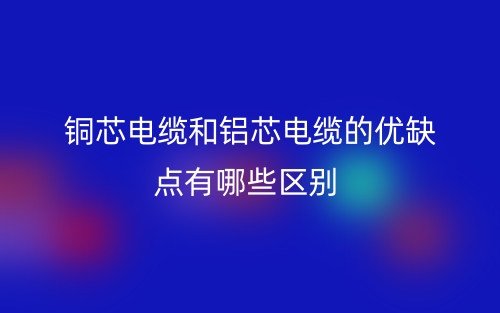 铜芯电缆和铝芯电缆的优缺点有哪些区别？(图1)