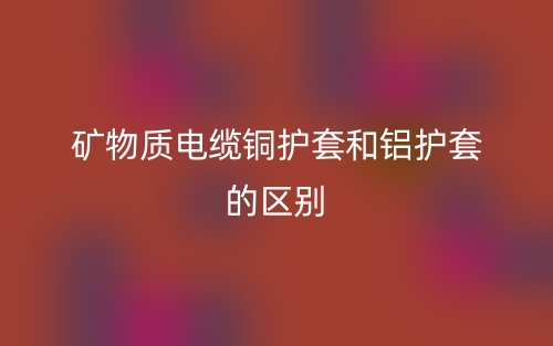 矿物质电缆铜护套和铝护套的区别是什么？(图1)