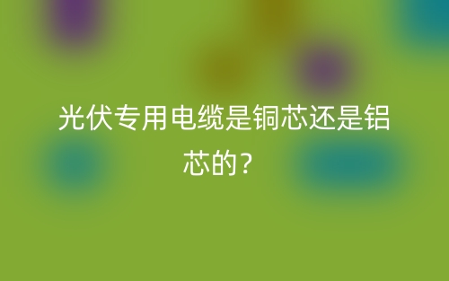 光伏专用电缆是铜芯还是铝芯的？(图1)