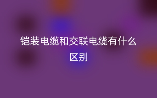 铠装电缆和交联电缆有什么区别？(图1)